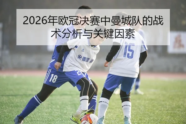 2026年欧冠决赛中曼城队的战术分析与关键因素