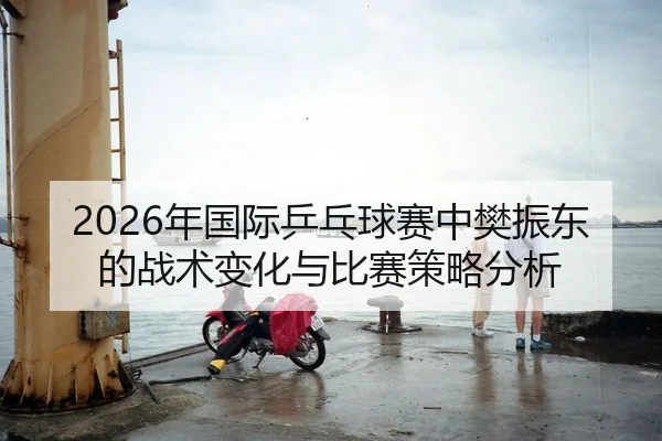 2026年国际乒乓球赛中樊振东的战术变化与比赛策略分析