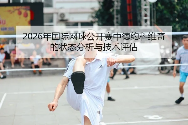 2026年国际网球公开赛中德约科维奇的状态分析与技术评估