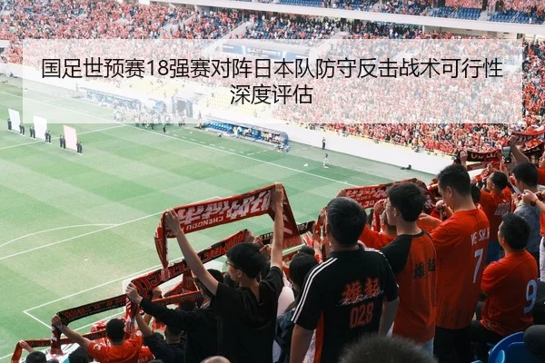 国足世预赛18强赛对阵日本队防守反击战术可行性深度评估