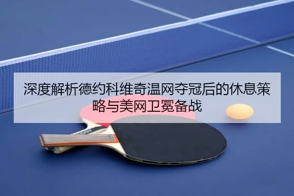 深度解析德约科维奇温网夺冠后的休息策略与美网卫冕备战