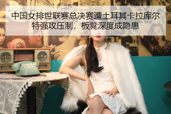 zhong-guo-nv-pai-shi-lian-sai-zong-jue-sai-zao-tu-er-qi-ka-la-ku-er-te-qiang-gong-ya-zhi-ban-deng-shen-du-cheng-yin-huan-2-729.jpg