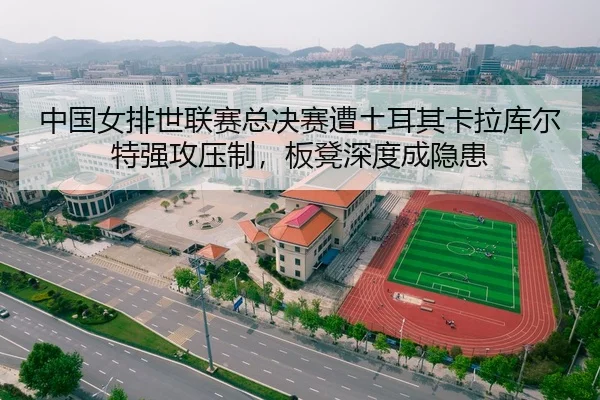 中国女排世联赛总决赛遭土耳其卡拉库尔特强攻压制，板凳深度成隐患