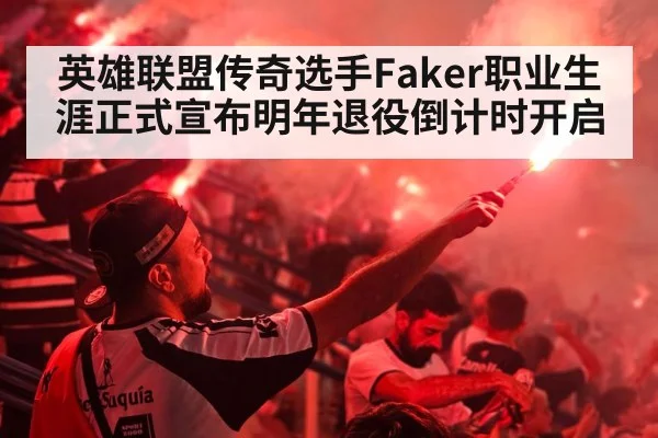 英雄联盟传奇选手Faker职业生涯正式宣布明年退役倒计时开启