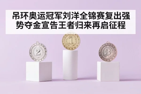 吊环奥运冠军刘洋全锦赛复出强势夺金宣告王者归来再启征程
