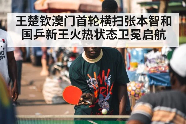 王楚钦澳门首轮横扫张本智和国乒新王火热状态卫冕启航