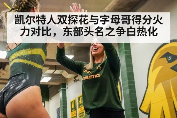 凯尔特人双探花与字母哥得分火力对比,东部头名之争白热化