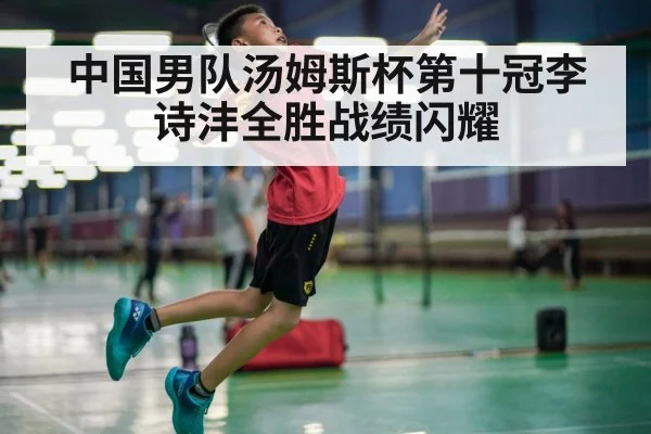 中国男队汤姆斯杯第十冠李诗沣全胜战绩闪耀