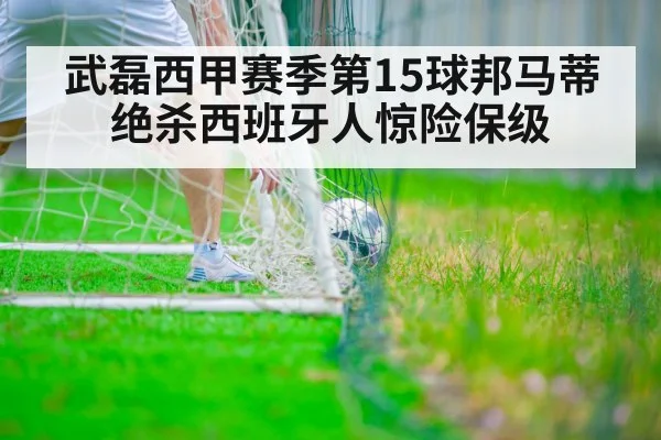 武磊西甲赛季第15球邦马蒂绝杀西班牙人惊险保级